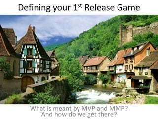Defining your 1st Release Game
And how do we get there?
What is meant by MVP and MMP?
 