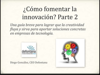 ¿Cómo fomentar la innovación?
Parte 2
Una guía breve para lograr que la creatividad fluya y sirva para
aportar soluciones concretas en empresas de tecnología.

Diego González, CEO Defontana.

 