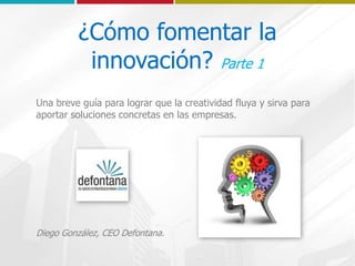 ¿Cómo fomentar la
innovación? Parte 1
Una breve guía para lograr que la creatividad fluya y sirva para
aportar soluciones concretas en las empresas.
Diego González, CEO Defontana.
 