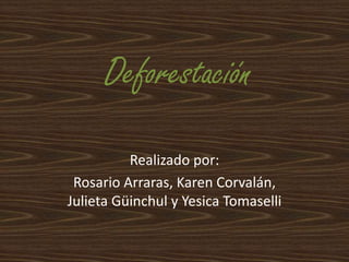 Deforestación
Realizado por:
Rosario Arraras, Karen Corvalán,
Julieta Güinchul y Yesica Tomaselli
 