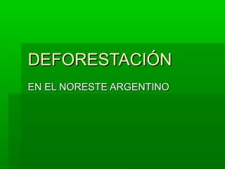 DEFORESTACIÓN
EN EL NORESTE ARGENTINO
 