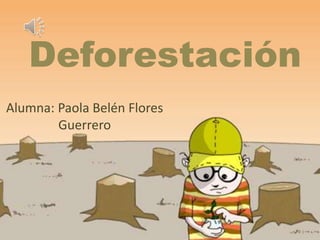 Deforestación
Alumna: Paola Belén Flores
Guerrero
 