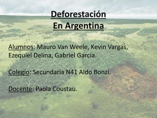 Deforestación
En Argentina
Alumnos: Mauro Van Weele, Kevin Vargas,
Ezequiel Delina, Gabriel Garcia.
Colegio: Secundaria N41 Aldo Bonzi.
Docente: Paola Coustau.
 