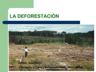 LA DEFORESTACIÓN ISMAEL GONZÁLEZ  Ciencias de la Tierra y Medioambientales. Curso 2007/08 