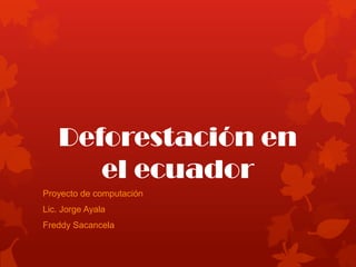 Deforestación en
el ecuador
Proyecto de computación
Lic. Jorge Ayala
Freddy Sacancela
 