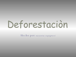 Deforestaciòn   Hecho por:   nazarena capogrossi 