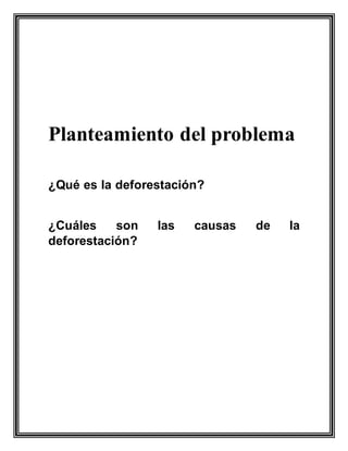 Planteamiento del problema
¿Qué es la deforestación?
¿Cuáles son las causas de la
deforestación?
 