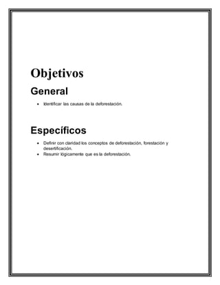 Objetivos
General
 Identificar las causas de la deforestación.
Específicos
 Definir con claridad los conceptos de deforestación, forestación y
desertificación.
 Resumir lógicamente que es la deforestación.
 