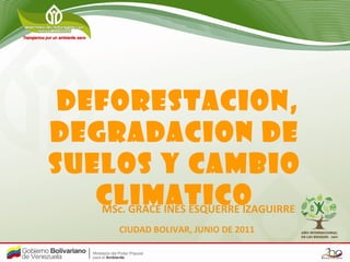 DEFORESTACION,
DEGRADACION DE
SUELOS Y CAMBIO
CLIMATICOMSc. GRACE INES ESQUERRE IZAGUIRRE
CIUDAD BOLIVAR, JUNIO DE 2011
 