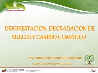 DEFORESTACION, DEGRADACION DE
SUELOS Y CAMBIO CLIMATICO
MSc. GRACE INES ESQUERRE IZAGUIRRE
CIUDAD BOLIVAR, JUNIO DE 2011
 