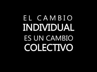 E L C A M B I O
INDIVIDUAL
ES UN CAMBIO
COLECTIVO
 