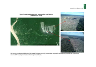 Sociedad Peruana de Ecodesarrollo

Con fecha 27 de septiembre del 2013, la Fiscalía Provincial de Loreto, mediante un sobrevuelo de inspección, constató las dimensiones
del área deforestada presentadas en las imágenes satelitales.

 