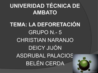 UNIVERIDAD TÉCNICA DE AMBATO TEMA: LA DEFORETACIÓN GRUPO N.- 5 CHRISTIAN NARANJO DEICY JIJÓN ASDRUBAL PALACIOS BELÉN CERDA 