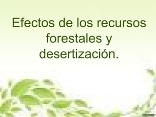 Efectos de los recursos
forestales y
desertización.
 