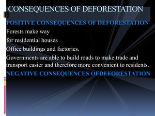 POSITIVE CONSEQUENCES OF DEFORESTATION
Forests make way
for residential houses
Office buildings and factories.
Governments are able to build roads to make trade and
transport easier and therefore more convenient to residents.
NEGATIVE CONSEQUENCES OFDEFORESTATION
CONSEQUENCES OF DEFORESTATION
 
