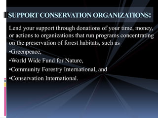 Lend your support through donations of your time, money,
or actions to organizations that run programs concentrating
on the preservation of forest habitats, such as
•Greenpeace,
•World Wide Fund for Nature,
•Community Forestry International, and
•Conservation International.
SUPPORTCONSERVATION ORGANIZATIONS:
 