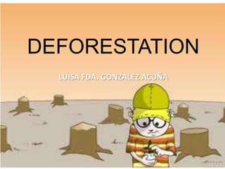 DEFORESTATION
LUISA FDA. GONZALEZ ACUÑA
 