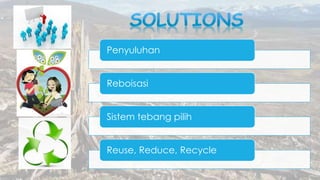 Penyuluhan
Reboisasi
Sistem tebang pilih
Reuse, Reduce, Recycle
 