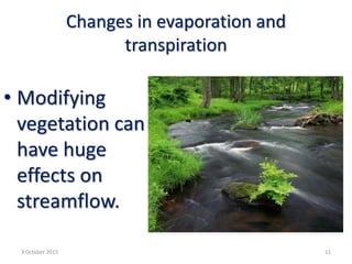 Changes in evaporation and
transpiration
• Modifying
vegetation can
have huge
effects on
streamflow.
3 October 2015 11
 