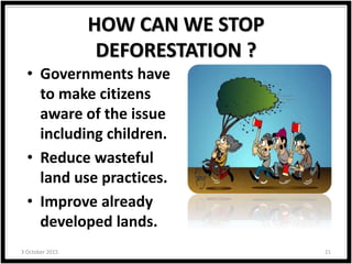 HOW CAN WE STOP
DEFORESTATION ?
• Governments have
to make citizens
aware of the issue
including children.
• Reduce wasteful
land use practices.
• Improve already
developed lands.
3 October 2015 21
 