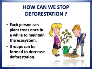 HOW CAN WE STOP
DEFORESTATION ?
• Each person can
plant trees once in
a while to maintain
the ecosystem.
• Groups can be
formed to decrease
deforestation.
3 October 2015 22
 