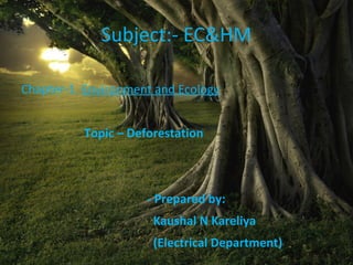 Chapter-1. Environment and Ecology
Topic – Deforestation
- Prepared by:
Kaushal N Kareliya
(Electrical Department)
Subject:- EC&HM
 