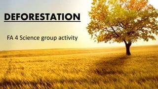 DEFORESTATION
FA 4 Science group activity
 