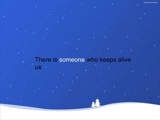 There is someone who keeps alive
us
 