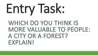 Entry Task:
WHICH DO YOU THINK IS
MORE VALUABLE TO PEOPLE:
A CITY OR A FOREST?
EXPLAIN!
 
