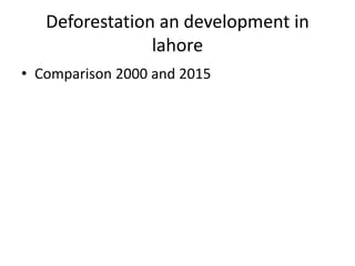 Deforestation an development in
lahore
• Comparison 2000 and 2015
 