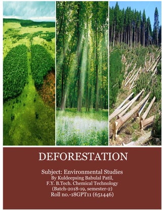 DEFORESTATION
Subject: Environmental Studies
By Kuldeepsing Babulal Patil,
F.Y. B.Tech. Chemical Technology
(Batch-2018-19, semester-2)
Roll no.-18GPT11 (651446)
 