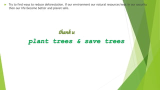  Try to find ways to reduce deforestation. If our environment our natural resources kept in our security
then our life become better and planet safe.
thanku
plant trees & save trees
 