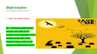 Deforestation
[evs by Rudra prasana nayak]
 Effect on climate change
By:- mechanical department
Asutosh sethy (ME-19-22)
Soumys Sourav nayak(ME-19-23)
Abinash ku das (ME-19-24)
Susant ku dehury (ME-19-27)
Satyabrata Mohanty(ME-19-21)
 