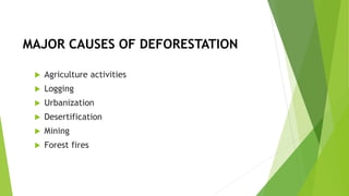 MAJOR CAUSES OF DEFORESTATION
 Agriculture activities
 Logging
 Urbanization
 Desertification
 Mining
 Forest fires
 