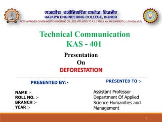 1
PRESENTED BY:-
NAME :-
ROLL NO. :-
BRANCH :-
YEAR :-
PRESENTED TO :-
Assistant Professor
Department Of Applied
Science Humanities and
Management
Technical Communication
KAS - 401
Presentation
On
DEFORESTATION
 
