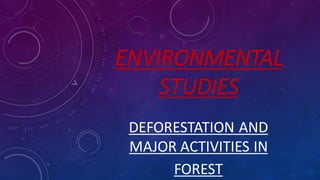ENVIRONMENTAL
STUDIES
DEFORESTATION AND
MAJOR ACTIVITIES IN
FOREST
 