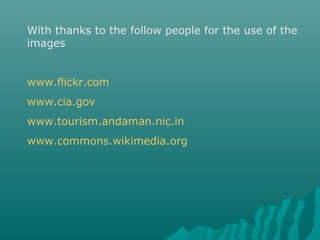 With thanks to the follow people for the use of the
images


www.flickr.com
www.cia.gov
www.tourism.andaman.nic.in
www.commons.wikimedia.org
 