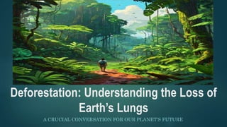 Deforestation: Understanding the Loss of
Earth’s Lungs
A CRUCIAL CONVERSATION FOR OUR PLANET’S FUTURE
 