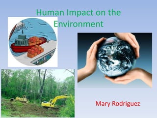Human Impact on the
Environment
Mary Rodriguez
 