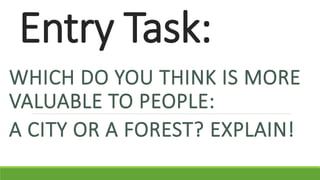 Entry Task:
WHICH DO YOU THINK IS MORE
VALUABLE TO PEOPLE:
A CITY OR A FOREST? EXPLAIN!
 