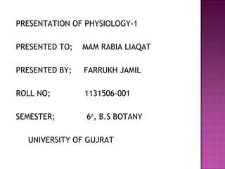 PRESENTATION OF PHYSIOLOGY-1
PRESENTED TO; MAM RABIA LIAQAT
PRESENTED BY; FARRUKH JAMIL
ROLL NO; 1131506-001
SEMESTER; 6th
, B.S BOTANY
UNIVERSITY OF GUJRAT
 