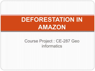 Course Project : CE-287 Geo
informatics
DEFORESTATION IN
AMAZON
 