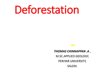 Deforestation
BY:
THOMAS CHINNAPPAN .A ,
M.SC.APPLIED GEOLOGY,
PERIYAR UNIVERSITY,
SALEM.
 