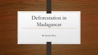 Deforestation in
Madagascar
By Genece Moss
 