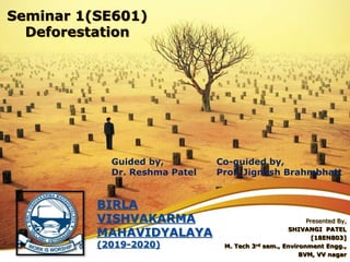 Seminar 1(SE601)
Deforestation
Presented By,
SHIVANGI PATEL
[18EN803]
M. Tech 3rd sem., Environment Engg.,
BVM, VV nagar
BIRLA
VISHVAKARMA
MAHAVIDYALAYA
(2019-2020)
Guided by, Co-guided by,
Dr. Reshma Patel Prof. Jignesh Brahmbhatt
 