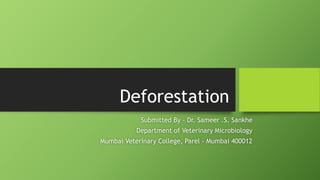 Deforestation
Submitted By – Dr. Sameer .S. Sankhe
Department of Veterinary Microbiology
Mumbai Veterinary College, Parel – Mumbai 400012
 