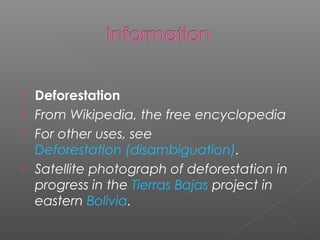  Deforestation
 From Wikipedia, the free encyclopedia
 For other uses, see
Deforestation (disambiguation).
 Satellite photograph of deforestation in
progress in the Tierras Bajas project in
eastern Bolivia.
 