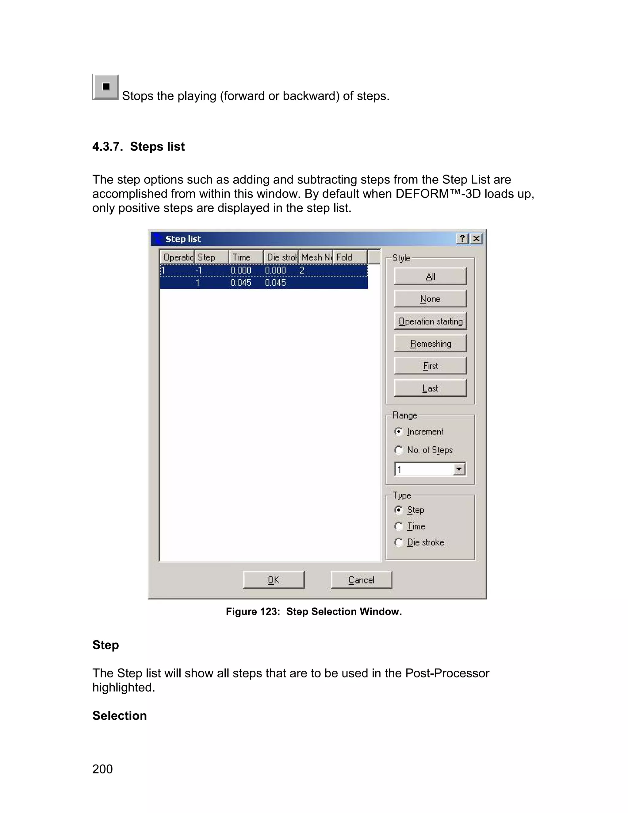 Stops the playing (forward or backward) of steps.



4.3.7. Steps list

The step options such as adding and subtracting steps from the Step List are
accomplished from within this window. By default when DEFORM™-3D loads up,
only positive steps are displayed in the step list.




                         Figure 123: Step Selection Window.


Step

The Step list will show all steps that are to be used in the Post-Processor
highlighted.

Selection



200
 