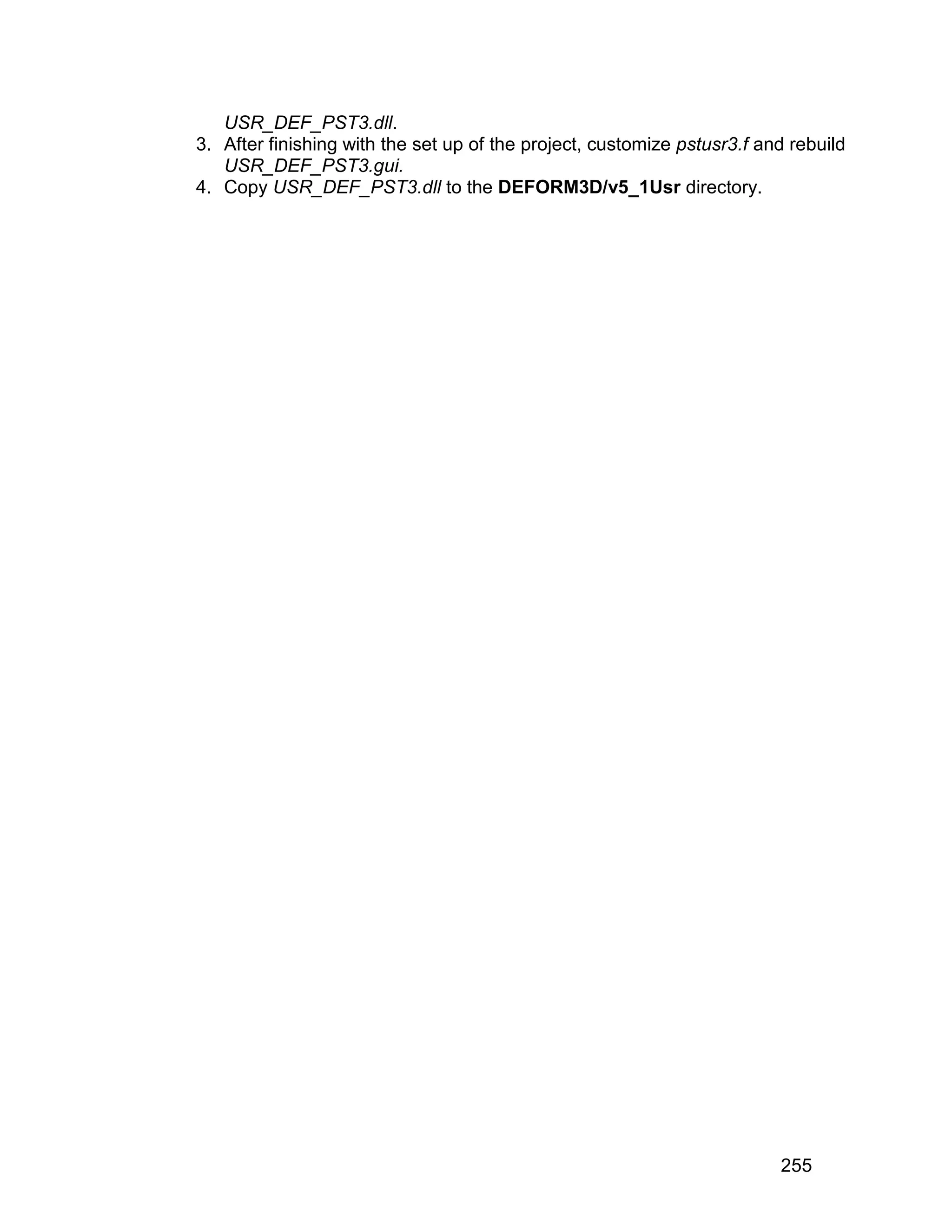 USR_DEF_PST3.dll.
3. After finishing with the set up of the project, customize pstusr3.f and rebuild
   USR_DEF_PST3.gui.
4. Copy USR_DEF_PST3.dll to the DEFORM3D/v5_1Usr directory.




                                                                         255
 