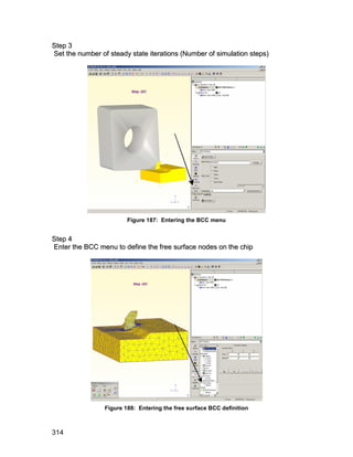 S te p 3
Set the number of steady state iterations (Number of simulation steps)




                         Figure 187: Entering the BCC menu


S te p 4
Enter the BCC menu to define the free surface nodes on the chip




                 Figure 188: Entering the free surface BCC definition



314
 